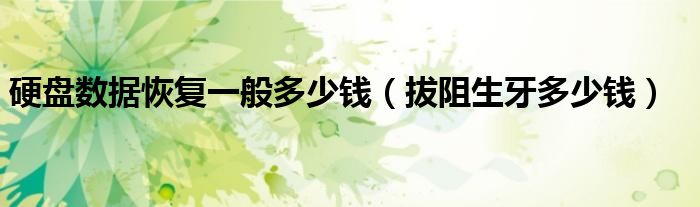 硬盤數(shù)據(jù)恢復(fù)一般多少錢（拔阻生牙多少錢）