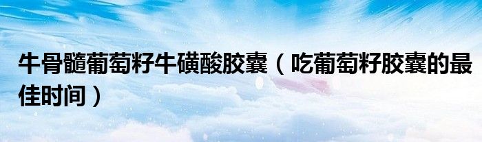 牛骨髓葡萄籽?；撬崮z囊（吃葡萄籽膠囊的最佳時間）