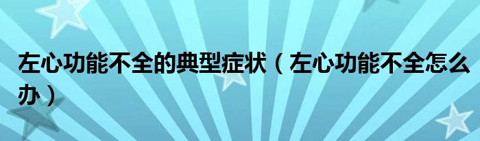 左心功能不全的典型癥狀(左心功能不全怎么辦)