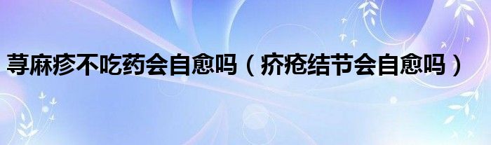 蕁麻疹不吃藥會(huì)自愈嗎（疥瘡結(jié)節(jié)會(huì)自愈嗎）