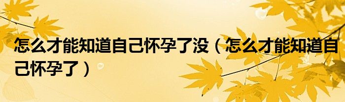 怎么才能知道自己懷孕了沒（怎么才能知道自己懷孕了）