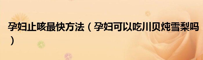 孕婦止咳最快方法(孕婦可以吃川貝燉雪梨嗎)