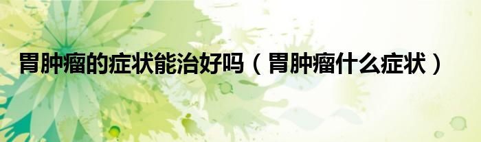 胃腫瘤的癥狀能治好嗎(胃腫瘤什么癥狀)