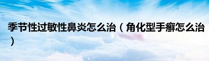 季節(jié)性過敏性鼻炎怎么治(角化型手癬怎么治)