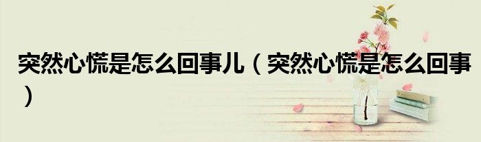 突然心慌是怎么回事兒(突然心慌是怎么回事)