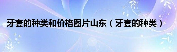 牙套的種類和價(jià)格圖片山東（牙套的種類）
