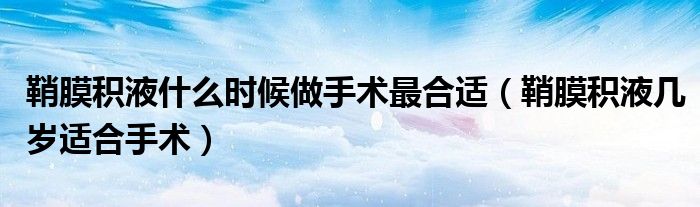 鞘膜積液什么時(shí)候做手術(shù)最合適（鞘膜積液幾歲適合手術(shù)）