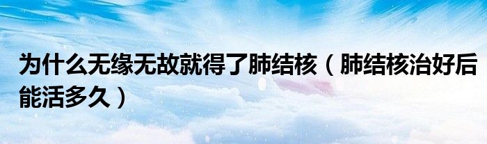 為什么無(wú)緣無(wú)故就得了肺結(jié)核（肺結(jié)核治好后能活多久）
