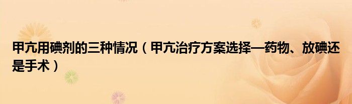 甲亢用碘劑的三種情況（甲亢治療方案選擇—藥物、放碘還是手術(shù)）
