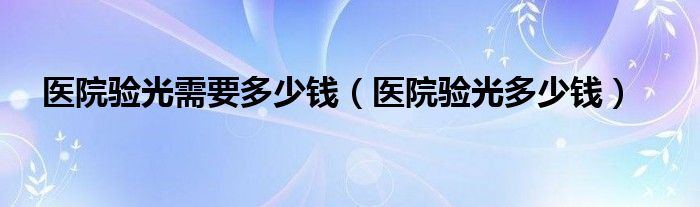 醫(yī)院驗(yàn)光需要多少錢(qián)（醫(yī)院驗(yàn)光多少錢(qián)）