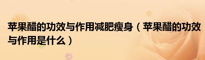 蘋果醋的功效與作用減肥瘦身（蘋果醋的功效與作用是什么）