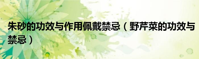 朱砂的功效與作用佩戴禁忌（野芹菜的功效與禁忌）