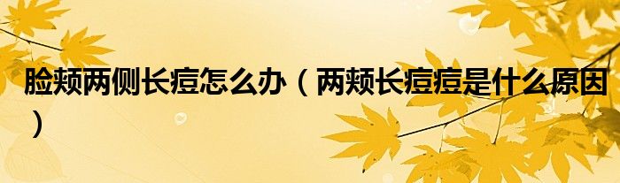 臉頰兩側(cè)長痘怎么辦（兩頰長痘痘是什么原因）
