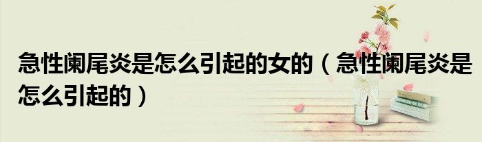 急性闌尾炎是怎么引起的女的(急性闌尾炎是怎么引起的)