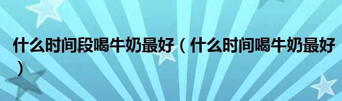 什么時間段喝牛奶最好（什么時間喝牛奶最好）