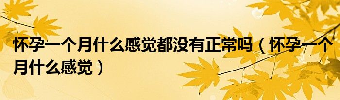 懷孕一個月什么感覺都沒有正常嗎（懷孕一個月什么感覺）