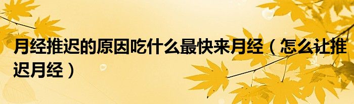 月經(jīng)推遲的原因吃什么最快來月經(jīng)（怎么讓推遲月經(jīng)）