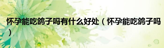 懷孕能吃鴿子嗎有什么好處（懷孕能吃鴿子嗎）