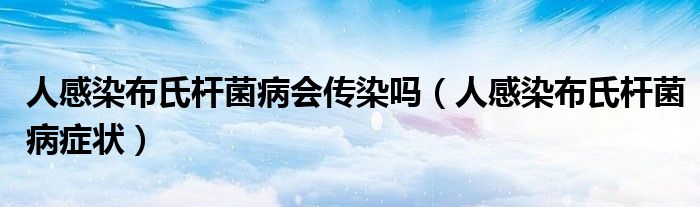 人感染布氏桿菌病會(huì)傳染嗎（人感染布氏桿菌病癥狀）