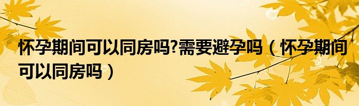 懷孕期間可以同房嗎?需要避孕嗎（懷孕期間可以同房嗎）