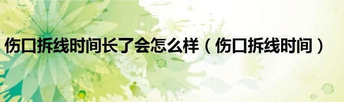 傷口拆線時(shí)間長(zhǎng)了會(huì)怎么樣（傷口拆線時(shí)間）