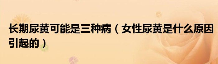 長期尿黃可能是三種?。ㄅ阅螯S是什么原因引起的）