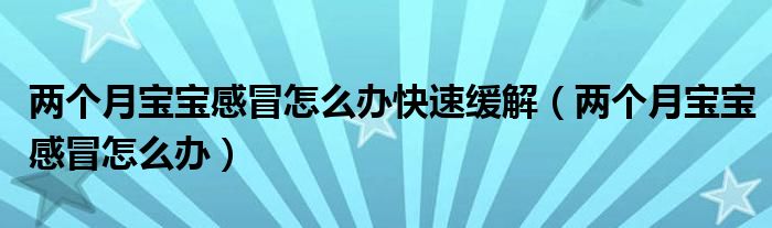 兩個月寶寶感冒怎么辦快速緩解（兩個月寶寶感冒怎么辦）