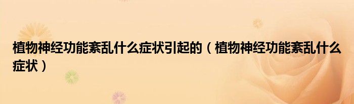 植物神經(jīng)功能紊亂什么癥狀引起的（植物神經(jīng)功能紊亂什么癥狀）