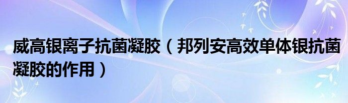 威高銀離子抗菌凝膠（邦列安高效單體銀抗菌凝膠的作用）