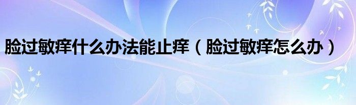 臉過(guò)敏癢什么辦法能止癢（臉過(guò)敏癢怎么辦）