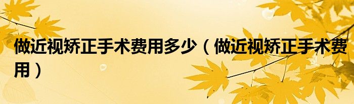 做近視矯正手術(shù)費(fèi)用多少（做近視矯正手術(shù)費(fèi)用）