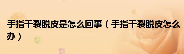 手指干裂脫皮是怎么回事（手指干裂脫皮怎么辦）