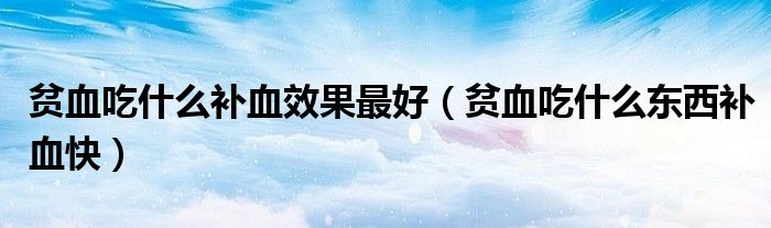 貧血吃什么補血效果最好（貧血吃什么東西補血快）