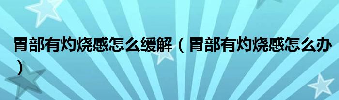 胃部有灼燒感怎么緩解（胃部有灼燒感怎么辦）