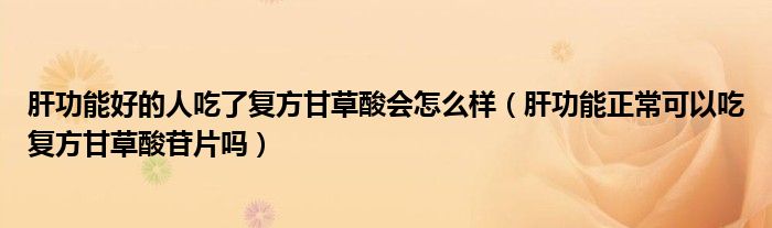 肝功能好的人吃了復方甘草酸會怎么樣（肝功能正?？梢猿詮头礁什菟彳掌瑔幔? /></span>
		<span id=
