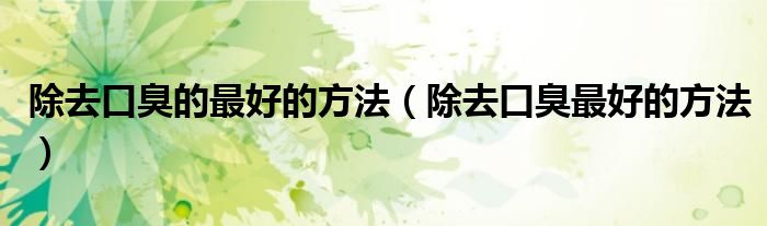 除去口臭的最好的方法（除去口臭最好的方法）
