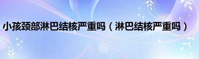 小孩頸部淋巴結(jié)核嚴(yán)重嗎（淋巴結(jié)核嚴(yán)重嗎）