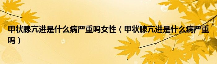 甲狀腺亢進(jìn)是什么病嚴(yán)重嗎女性（甲狀腺亢進(jìn)是什么病嚴(yán)重嗎）
