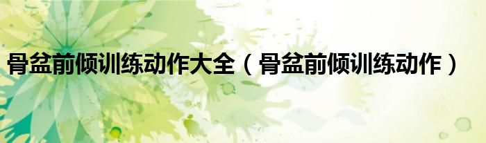 骨盆前傾訓(xùn)練動(dòng)作大全（骨盆前傾訓(xùn)練動(dòng)作）