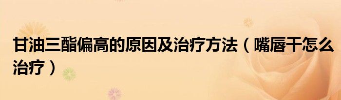 甘油三酯偏高的原因及治療方法（嘴唇干怎么治療）