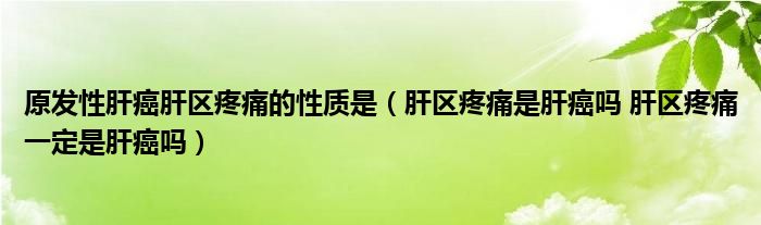 原發(fā)性肝癌肝區(qū)疼痛的性質(zhì)是（肝區(qū)疼痛是肝癌嗎 肝區(qū)疼痛一定是肝癌嗎）