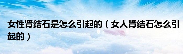 女性腎結石是怎么引起的（女人腎結石怎么引起的）