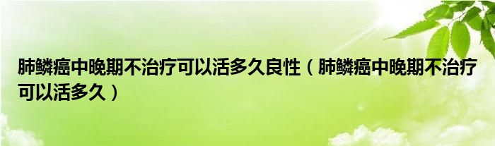 肺鱗癌中晚期不治療可以活多久良性（肺鱗癌中晚期不治療可以活多久）