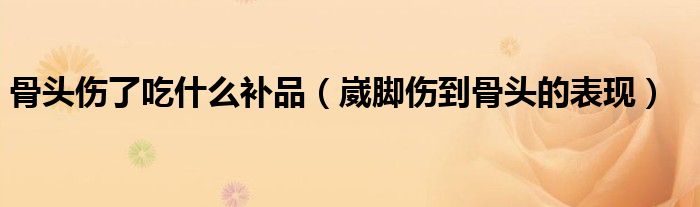 骨頭傷了吃什么補品（崴腳傷到骨頭的表現）