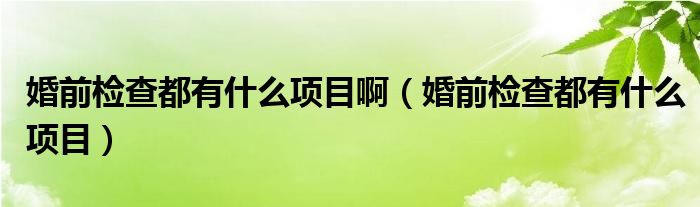 婚前檢查都有什么項(xiàng)目?。ɑ榍皺z查都有什么項(xiàng)目）