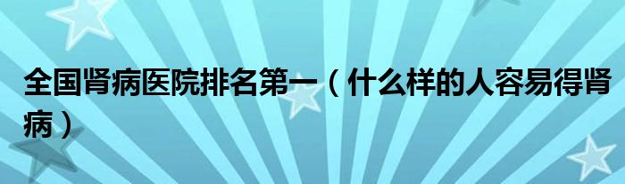 全國腎病醫(yī)院排名第一（什么樣的人容易得腎?。? /></span>
		<span id=