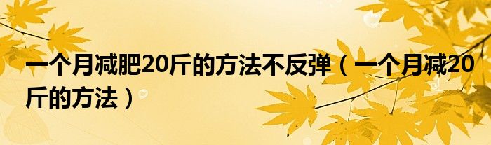 一個月減肥20斤的方法不反彈（一個月減20斤的方法）