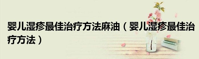 嬰兒濕疹最佳治療方法麻油（嬰兒濕疹最佳治療方法）