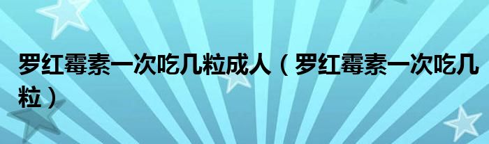 羅紅霉素一次吃幾粒成人(羅紅霉素一次吃幾粒)