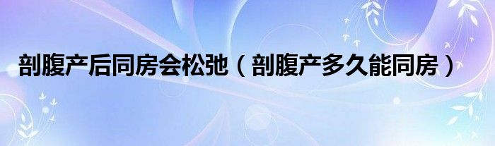 剖腹產(chǎn)后同房會(huì)松弛（剖腹產(chǎn)多久能同房）